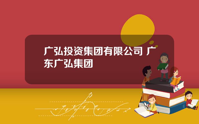 广弘投资集团有限公司 广东广弘集团